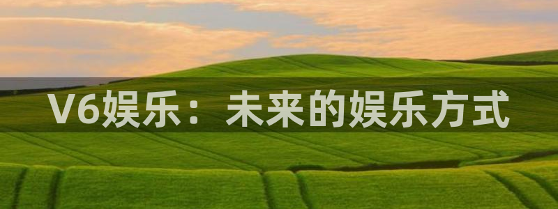 双赢平台：V6娱乐：未来的娱乐方式